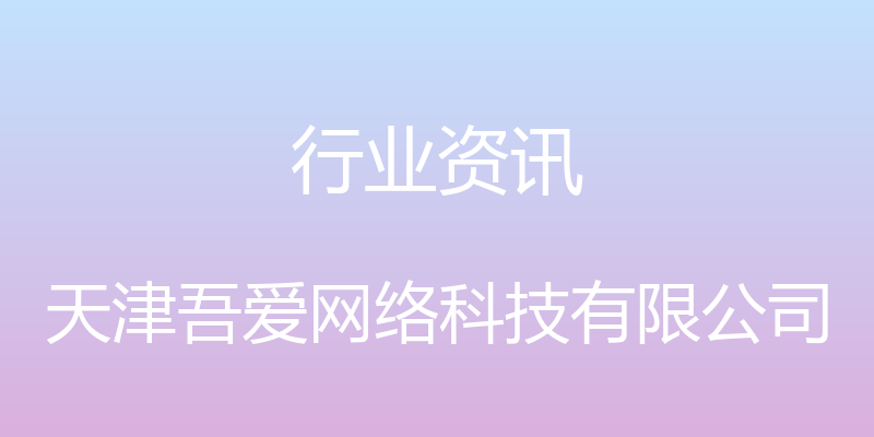 行业资讯 - 天津吾爱网络科技有限公司