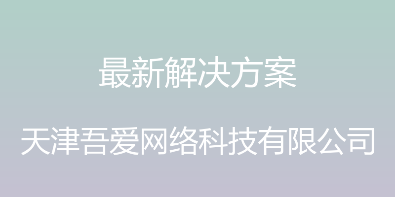 最新解决方案 - 天津吾爱网络科技有限公司