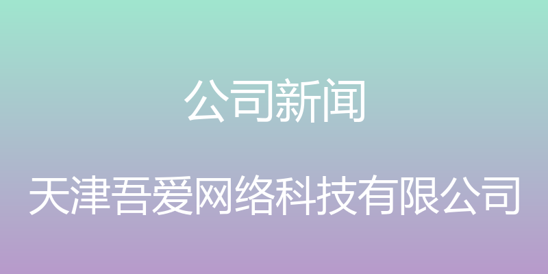 公司新闻 - 天津吾爱网络科技有限公司